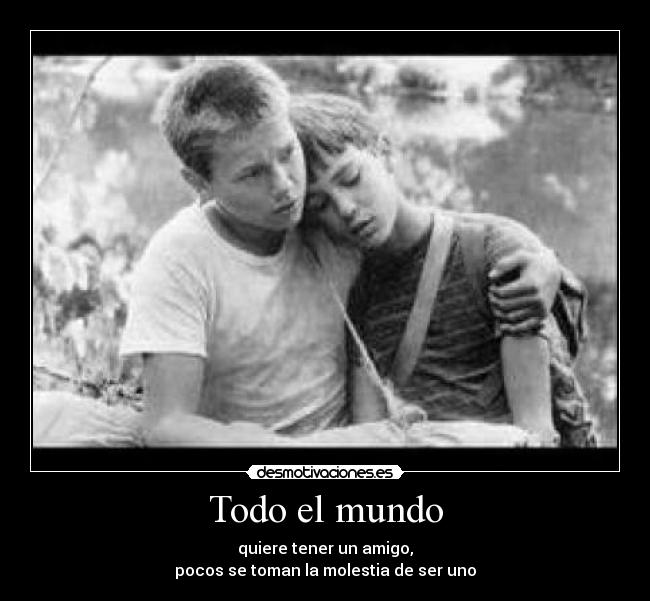 Todo el mundo - quiere tener un amigo,
pocos se toman la molestia de ser uno