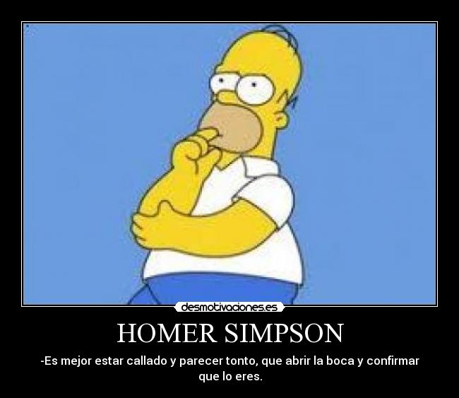 HOMER SIMPSON - -Es mejor estar callado y parecer tonto, que abrir la boca y confirmar que lo eres.
