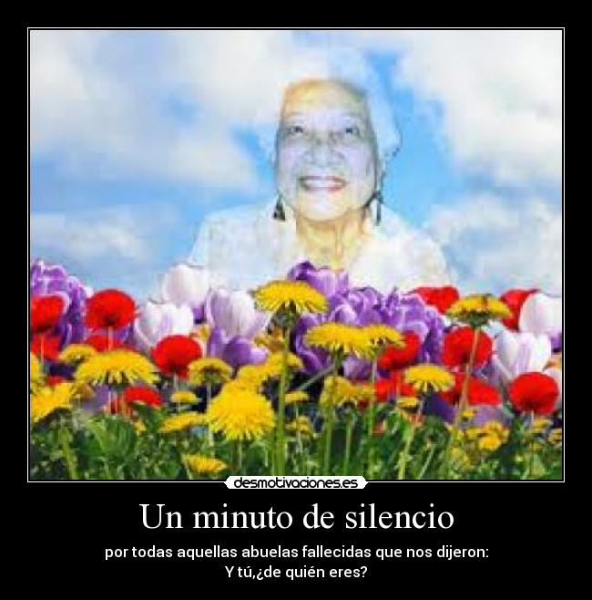 Un minuto de silencio - por todas aquellas abuelas fallecidas que nos dijeron:
Y tú,¿de quién eres?