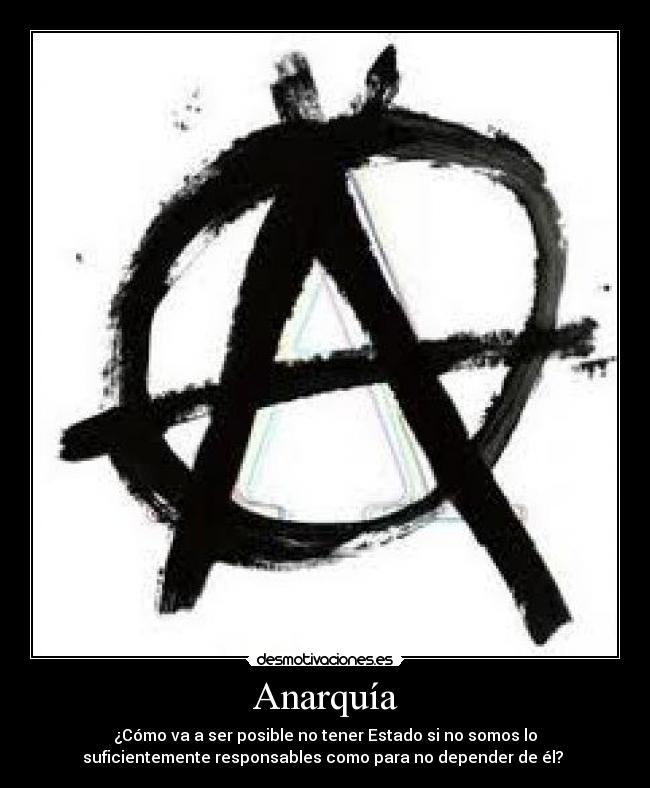 Anarquía - ¿Cómo va a ser posible no tener Estado si no somos lo
suficientemente responsables como para no depender de él?