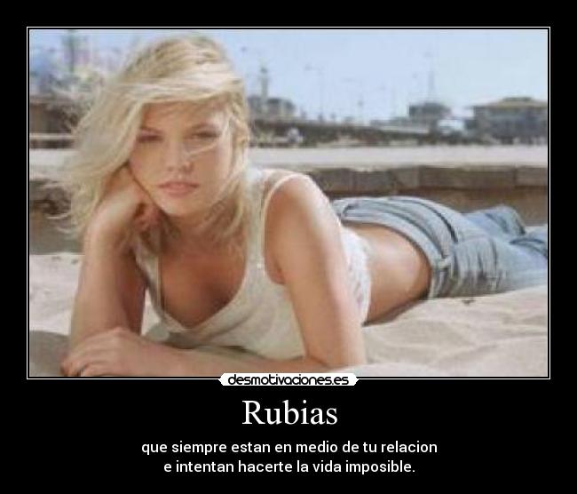 Rubias - que siempre estan en medio de tu relacion
e intentan hacerte la vida imposible.