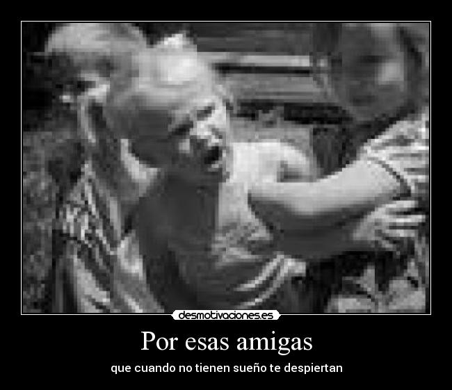 Por esas amigas - que cuando no tienen sueño te despiertan