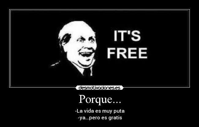 Porque... - -La vida es muy puta
-ya...pero es gratis