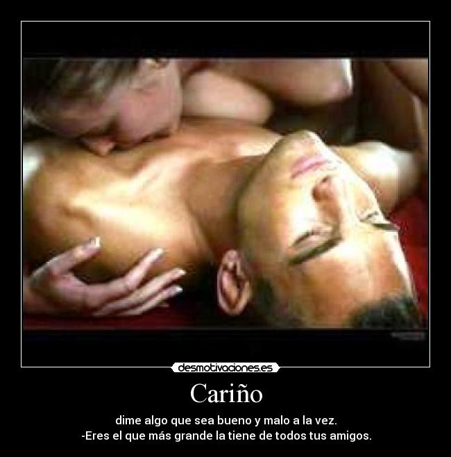 Cariño - dime algo que sea bueno y malo a la vez.
-Eres el que más grande la tiene de todos tus amigos.