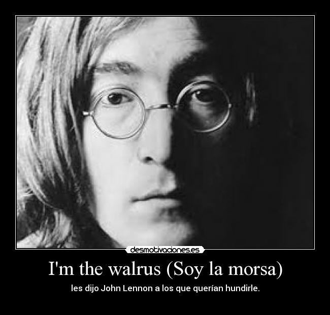Im the walrus (Soy la morsa) - les dijo John Lennon a los que querían hundirle.