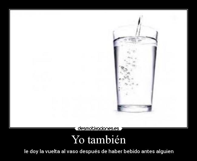 Yo también - le doy la vuelta al vaso después de haber bebido antes alguien