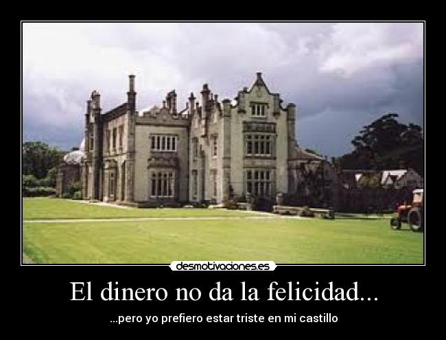 El dinero no da la felicidad... - ...pero yo prefiero estar triste en mi castillo