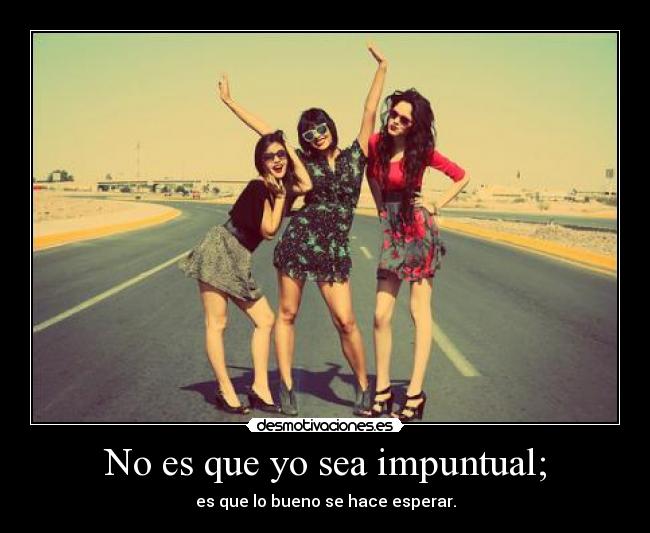 No es que yo sea impuntual; - es que lo bueno se hace esperar.