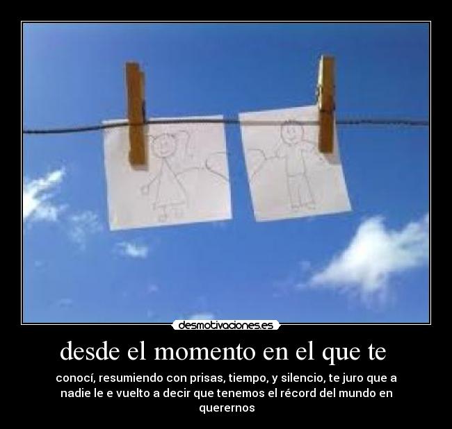 desde el momento en el que te - conocí, resumiendo con prisas, tiempo, y silencio, te juro que a
nadie le e vuelto a decir que tenemos el récord del mundo en
querernos