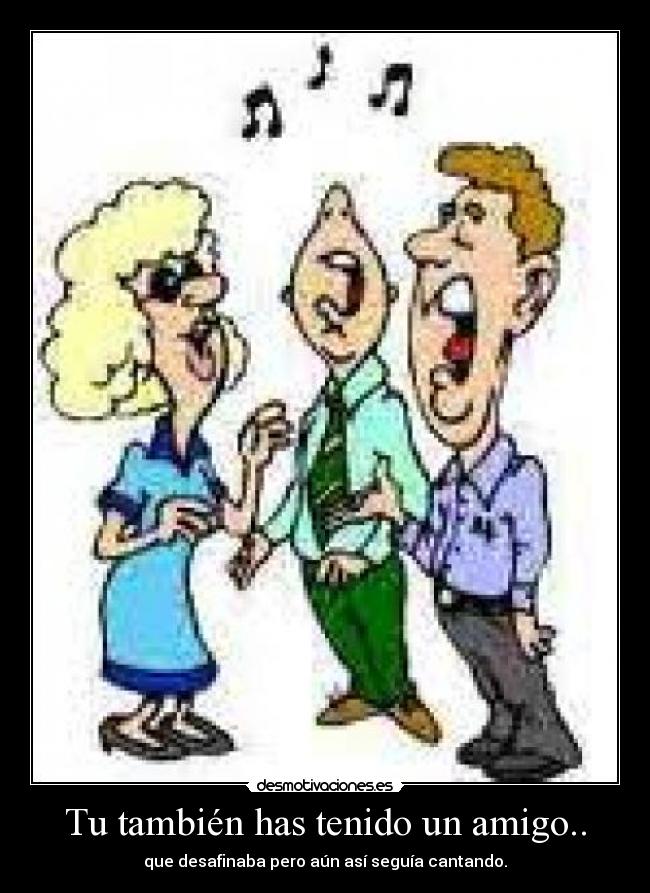 Tu también has tenido un amigo.. - que desafinaba pero aún así seguía cantando.