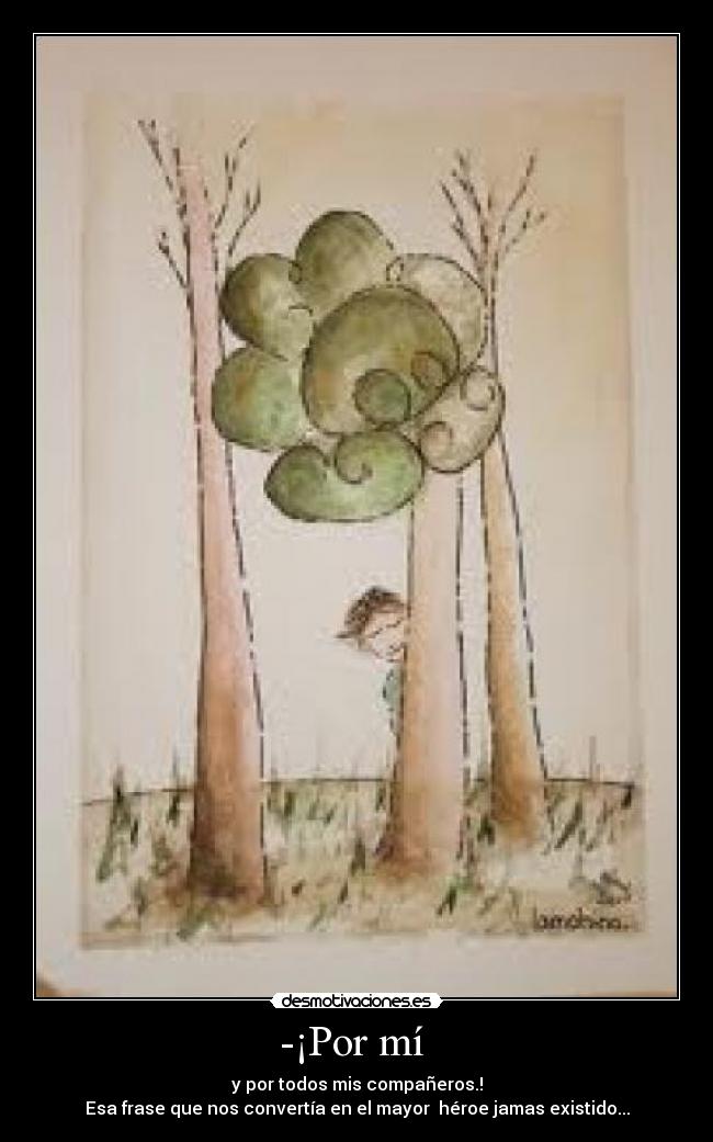 -¡Por mí  - y por todos mis compañeros.!
Esa frase que nos convertía en el mayor  héroe jamas existido...
