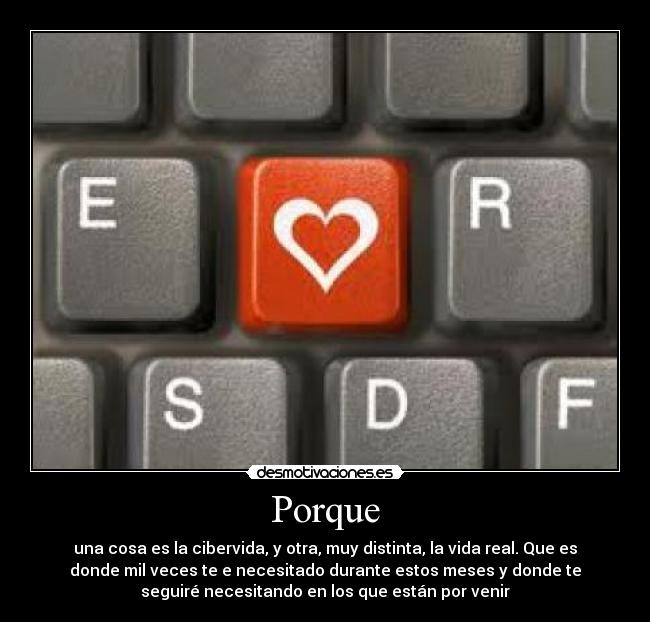 Porque - una cosa es la cibervida, y otra, muy distinta, la vida real. Que es
donde mil veces te e necesitado durante estos meses y donde te
seguiré necesitando en los que están por venir
