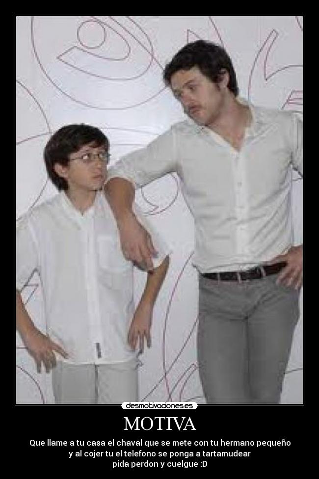 MOTIVA - Que llame a tu casa el chaval que se mete con tu hermano pequeño
y al cojer tu el telefono se ponga a tartamudear
pida perdon y cuelgue :D