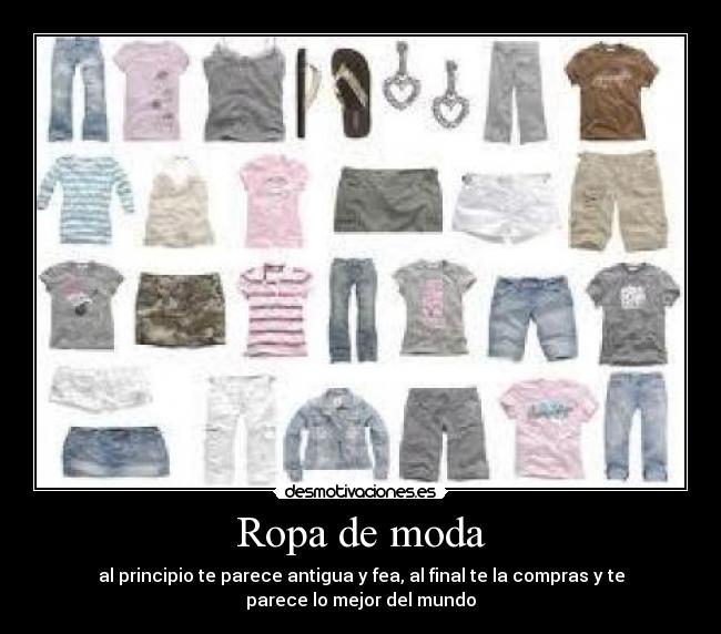 Ropa de moda - al principio te parece antigua y fea, al final te la compras y te
parece lo mejor del mundo