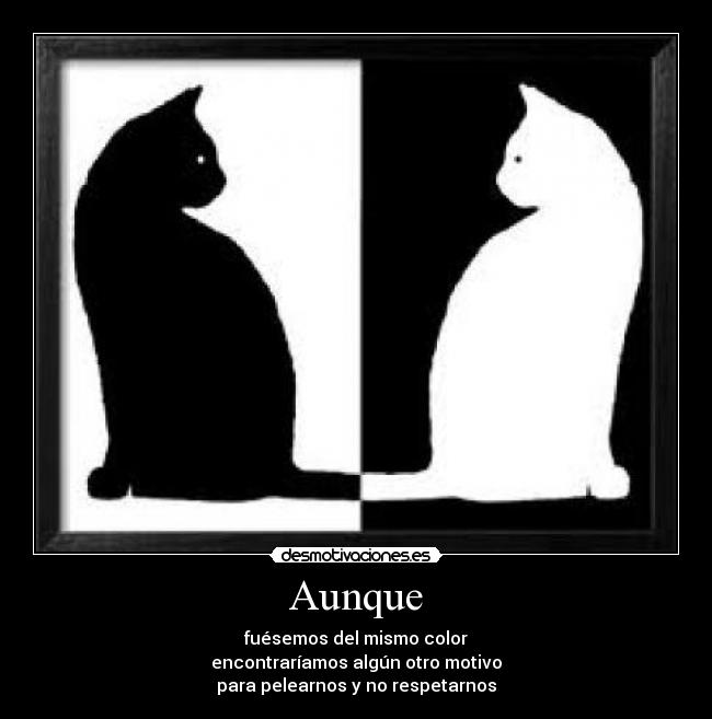 Aunque - fuésemos del mismo color
encontraríamos algún otro motivo
para pelearnos y no respetarnos