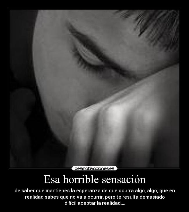 Esa horrible sensación - de saber que mantienes la esperanza de que ocurra algo, algo, que en
realidad sabes que no va a ocurrir, pero te resulta demasiado
difícil aceptar la realidad....