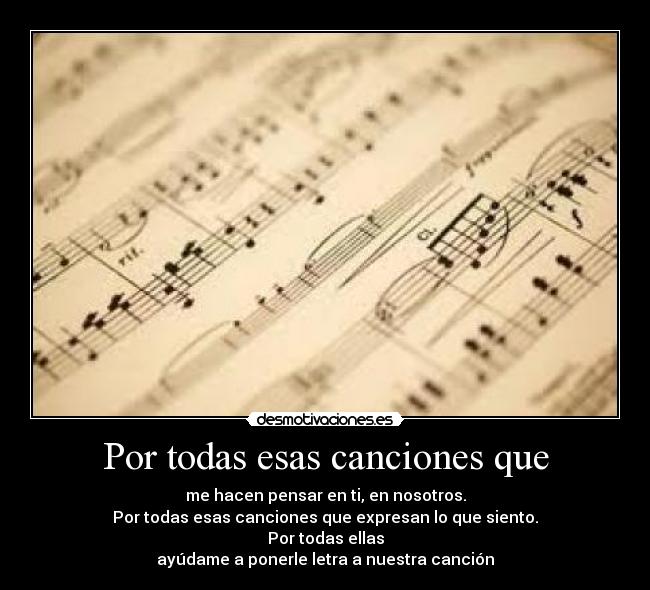 Por todas esas canciones que - me hacen pensar en ti, en nosotros.
Por todas esas canciones que expresan lo que siento.
Por todas ellas
ayúdame a ponerle letra a nuestra canción