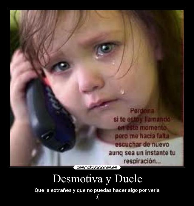 Desmotiva y Duele - Que la extrañes y que no puedas hacer algo por verla
:(