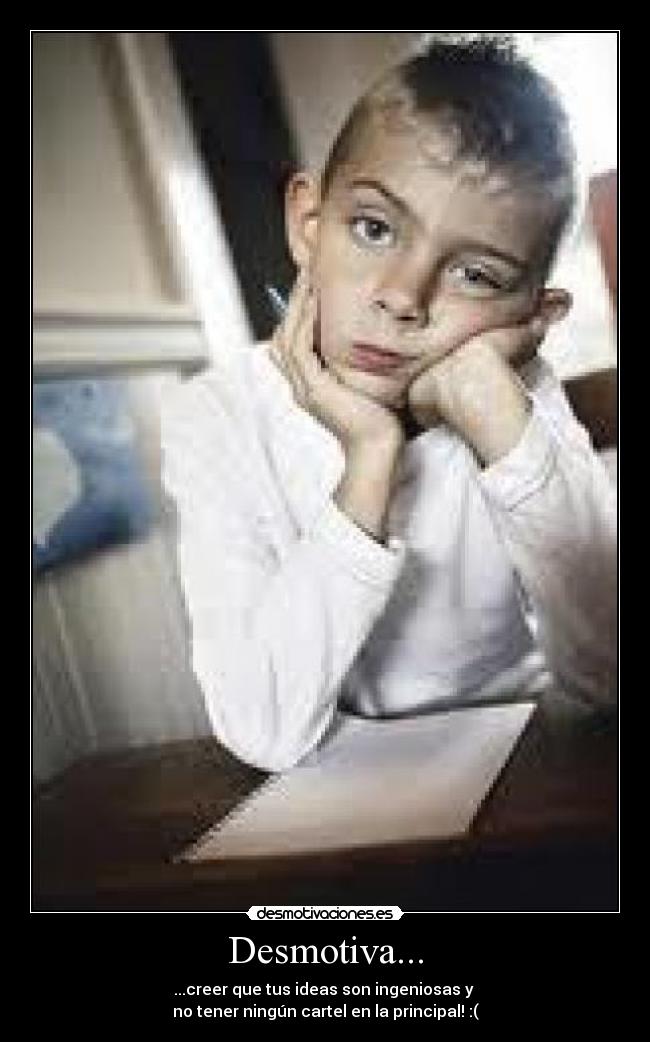 Desmotiva... - ...creer que tus ideas son ingeniosas y
no tener ningún cartel en la principal! :(