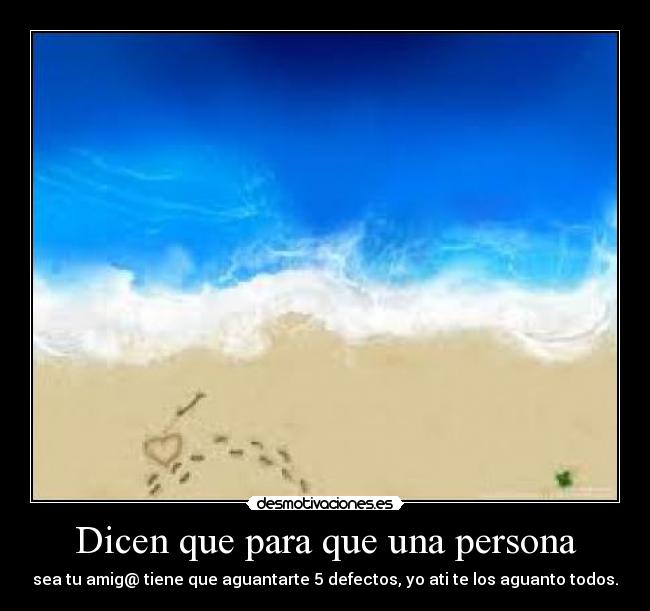 Dicen que para que una persona - sea tu amig@ tiene que aguantarte 5 defectos, yo ati te los aguanto todos.