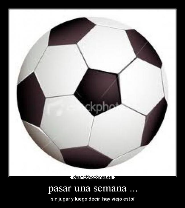 pasar una semana ... - sin jugar y luego decir  hay viejo estoí