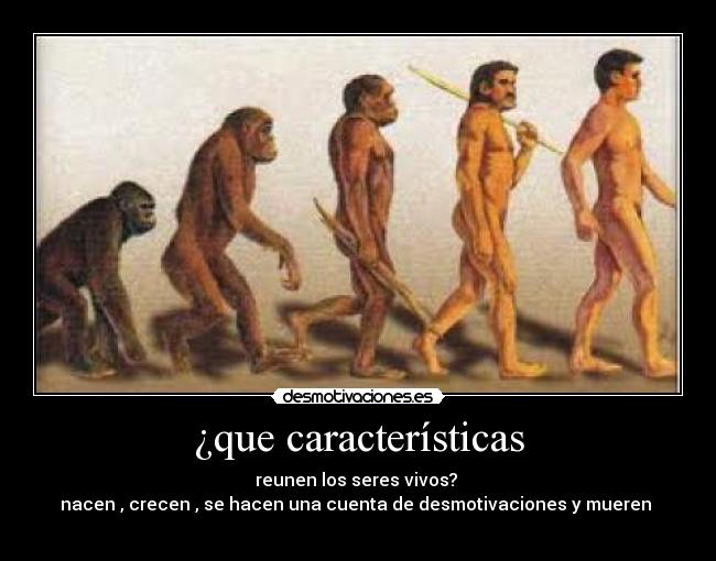 ¿que características - reunen los seres vivos? 
nacen , crecen , se hacen una cuenta de desmotivaciones y mueren 
