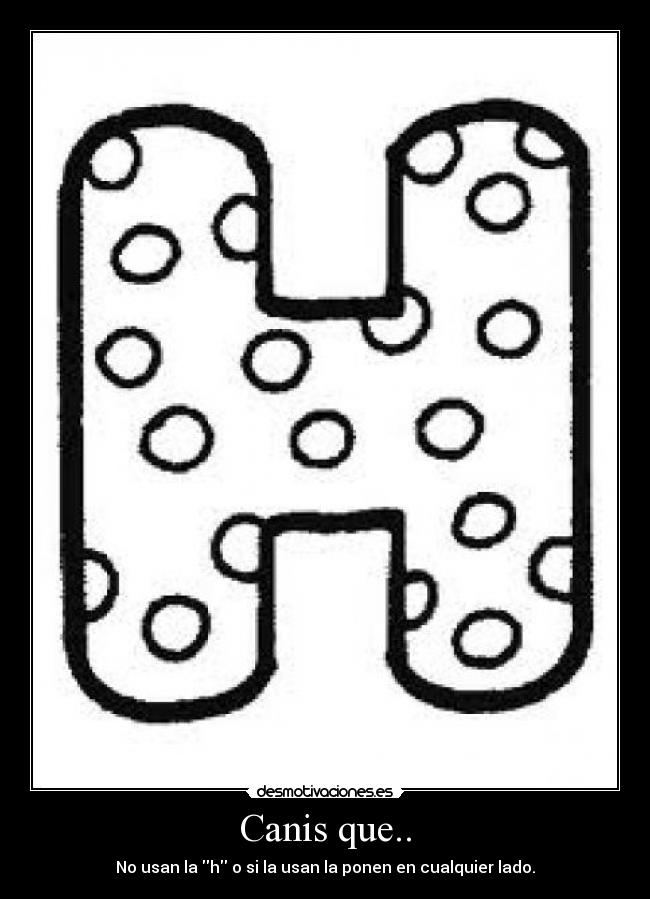 Canis que.. - No usan la h o si la usan la ponen en cualquier lado.
