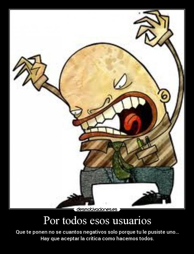 Por todos esos usuarios - Que te ponen no se cuantos negativos solo porque tu le pusiste uno...
Hay que aceptar la critica como hacemos todos.