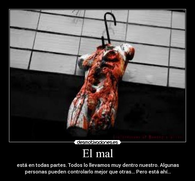 El mal - está en todas partes. Todos lo llevamos muy dentro nuestro. Algunas
personas pueden controlarlo mejor que otras... Pero está ahí...