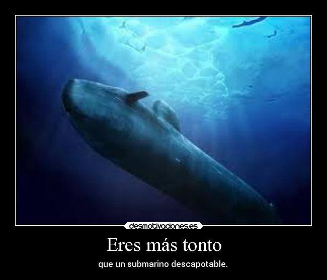 Eres más tonto - que un submarino descapotable.