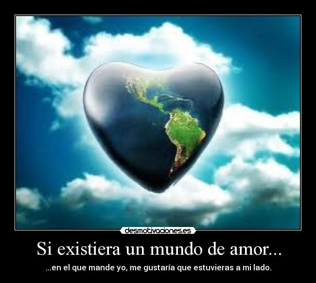 Si existiera un mundo de amor... - ...en el que mande yo, me gustaría que estuvieras a mi lado.