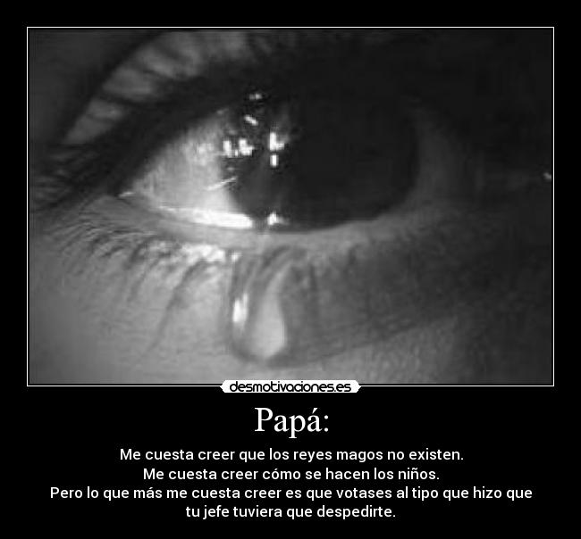 Papá: - Me cuesta creer que los reyes magos no existen.
Me cuesta creer cómo se hacen los niños.
Pero lo que más me cuesta creer es que votases al tipo que hizo que
tu jefe tuviera que despedirte.