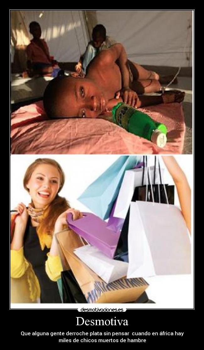 Desmotiva - Que alguna gente derroche plata sin pensar  cuando en áfrica hay
miles de chicos muertos de hambre