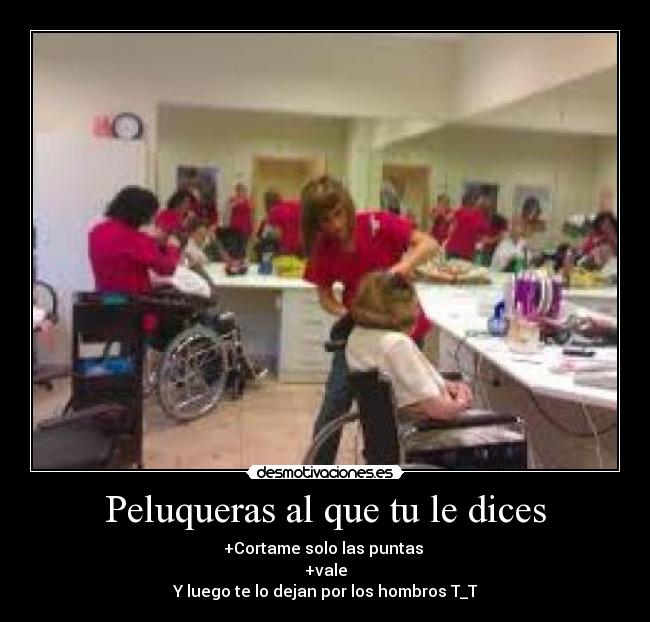 Peluqueras al que tu le dices - +Cortame solo las puntas 
+vale
Y luego te lo dejan por los hombros T_T