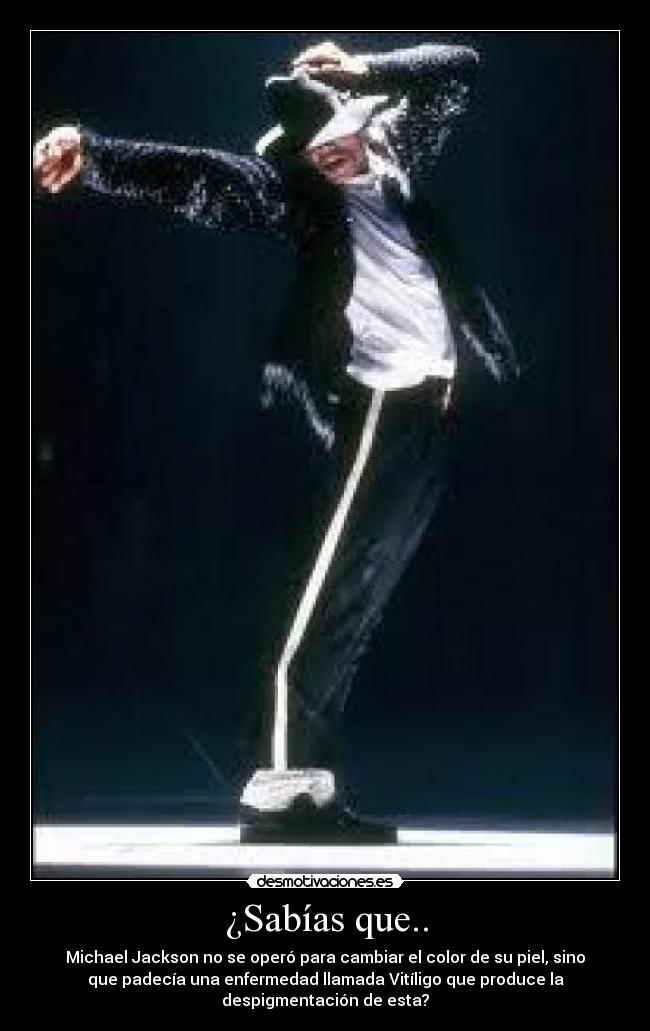 ¿Sabías que.. - Michael Jackson no se operó para cambiar el color de su piel, sino
que padecía una enfermedad llamada Vitíligo que produce la
despigmentación de esta?