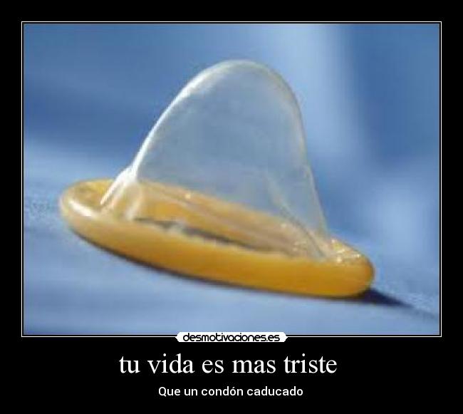 tu vida es mas triste - Que un condón caducado