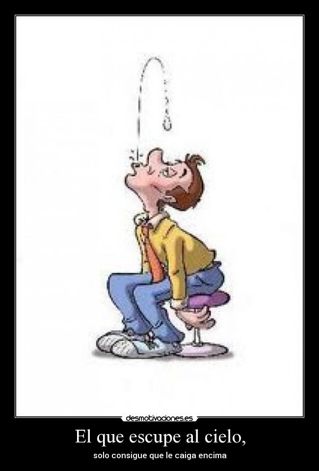 El que escupe al cielo, - solo consigue que le caiga encima