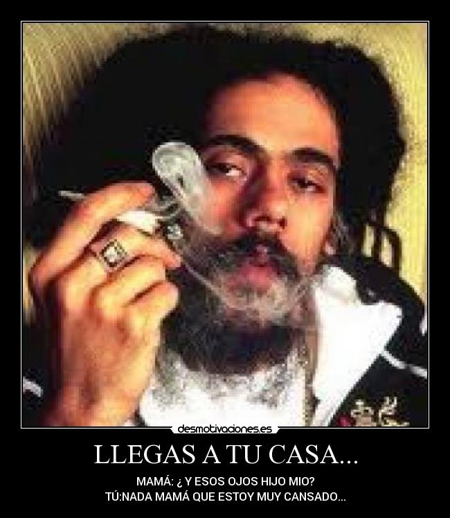 LLEGAS A TU CASA... - MAMÁ: ¿ Y ESOS OJOS HIJO MIO?
TÚ:NADA MAMÁ QUE ESTOY MUY CANSADO...