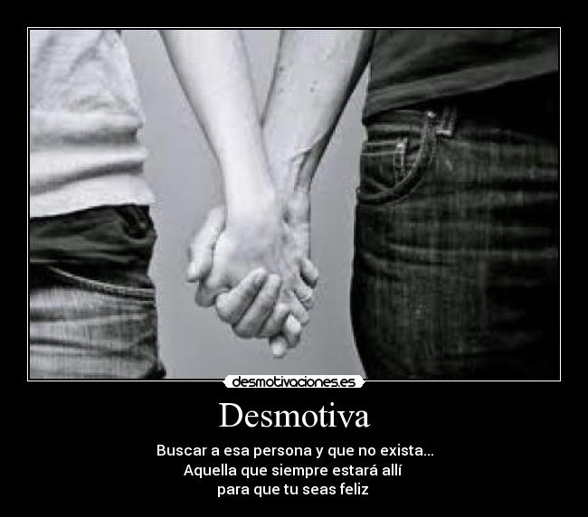 Desmotiva - Buscar a esa persona y que no exista...
Aquella que siempre estará allí
para que tu seas feliz