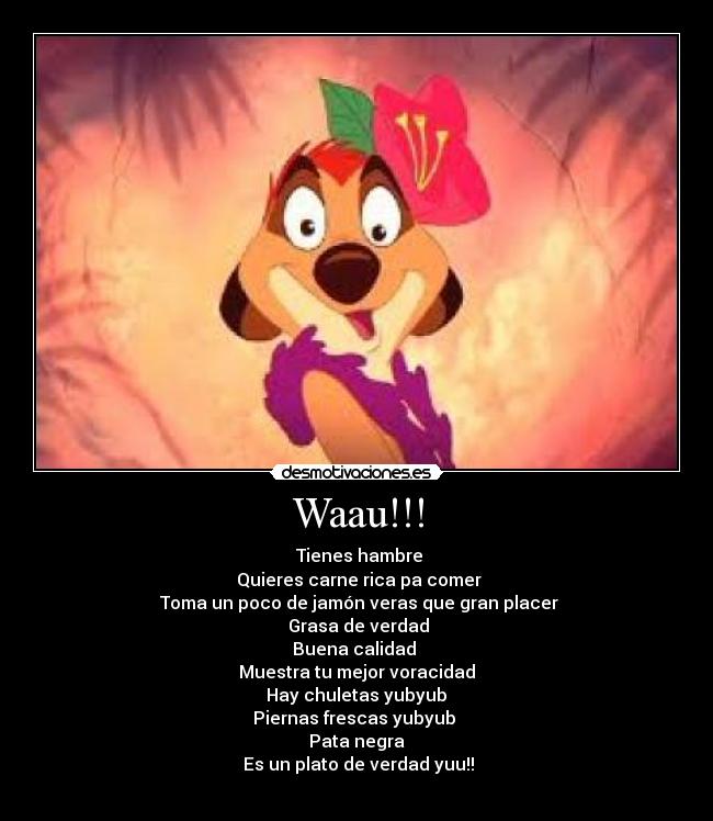 Waau!!! - Tienes hambre
Quieres carne rica pa comer
Toma un poco de jamón veras que gran placer
Grasa de verdad
Buena calidad
Muestra tu mejor voracidad
Hay chuletas yubyub
Piernas frescas yubyub
Pata negra
Es un plato de verdad yuu!!