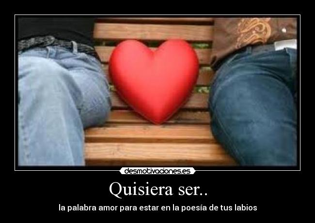 Quisiera ser.. - la palabra amor para estar en la poesía de tus labios
