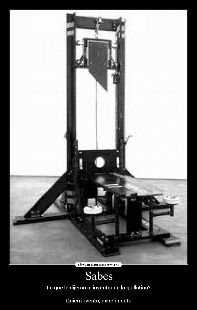 Sabes - Lo que le dijeron al inventor de la guillotina?
Quien inventa, experimenta