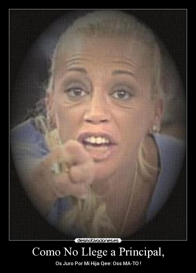 Como No Llege a Principal, - Os Juro Por Mi Hija Qee: Oss MA-TO !