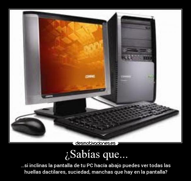 ¿Sabías que... - ...si inclinas la pantalla de tu PC hacía abajo puedes ver todas las
huellas dactilares, suciedad, manchas que hay en la pantalla?