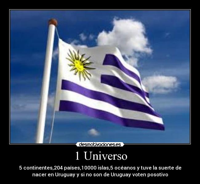 1 Universo - 5 continentes,204 países,10000 islas,5 océanos y tuve la suerte de
nacer en Uruguay y si no son de Uruguay voten posotivo