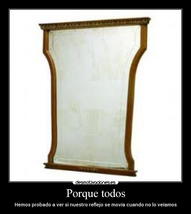 Porque todos - Hemos probado a ver si nuestro reflejo se movía cuando no lo veíamos