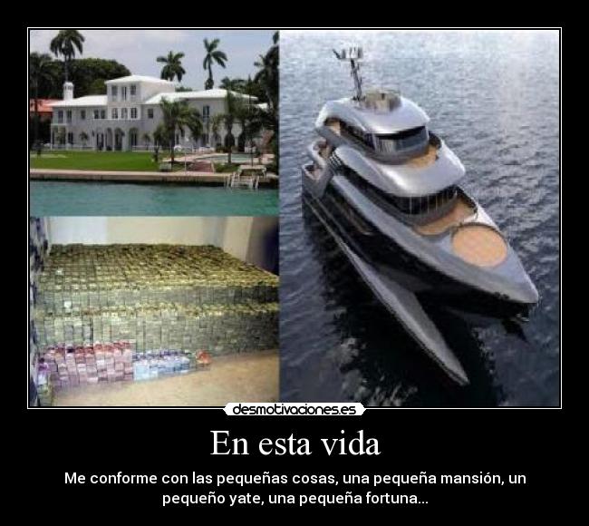 En esta vida - Me conforme con las pequeñas cosas, una pequeña mansión, un
pequeño yate, una pequeña fortuna...