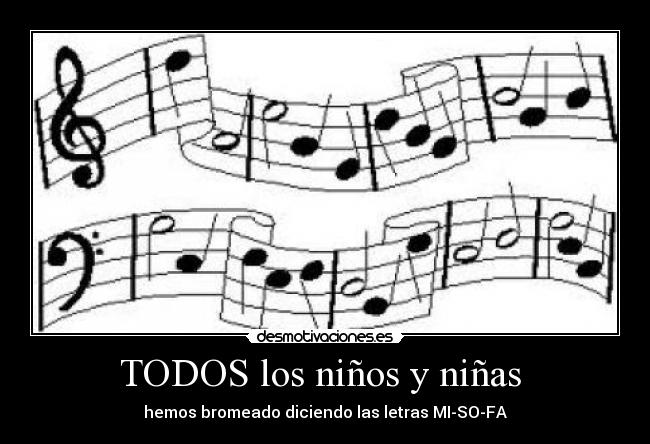 TODOS los niños y niñas  - hemos bromeado diciendo las letras MI-SO-FA