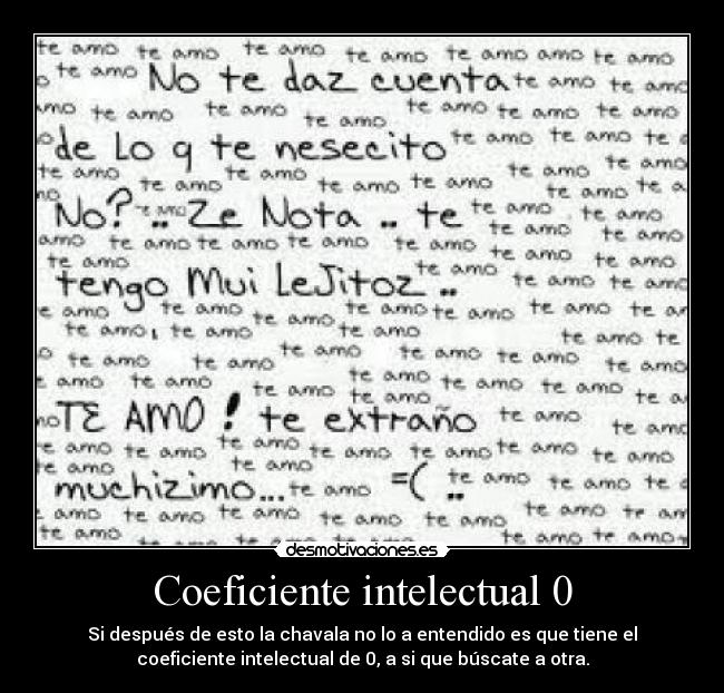 Coeficiente intelectual 0 - Si después de esto la chavala no lo a entendido es que tiene el
coeficiente intelectual de 0, a si que búscate a otra.