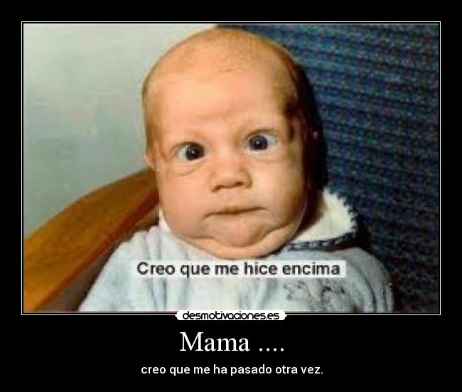 Mama .... - creo que me ha pasado otra vez.